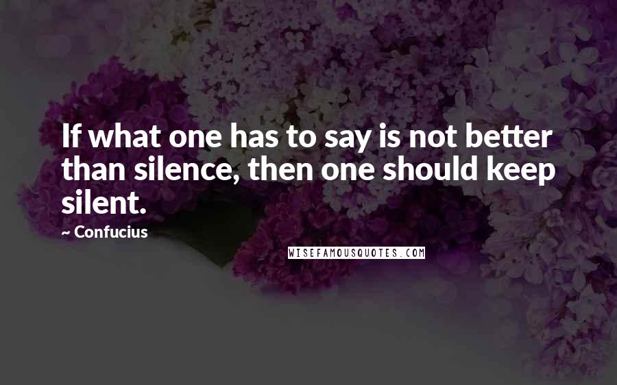 Confucius Quotes: If what one has to say is not better than silence, then one should keep silent.