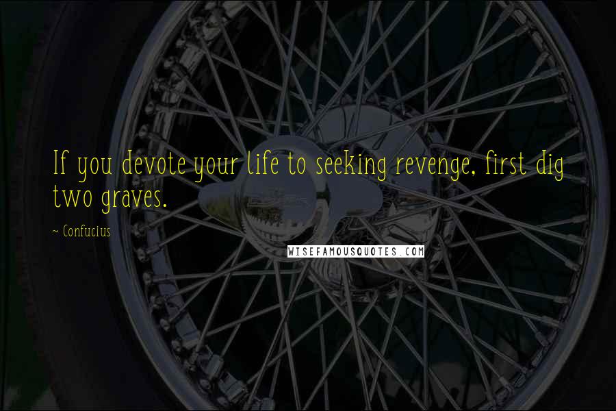 Confucius Quotes: If you devote your life to seeking revenge, first dig two graves.