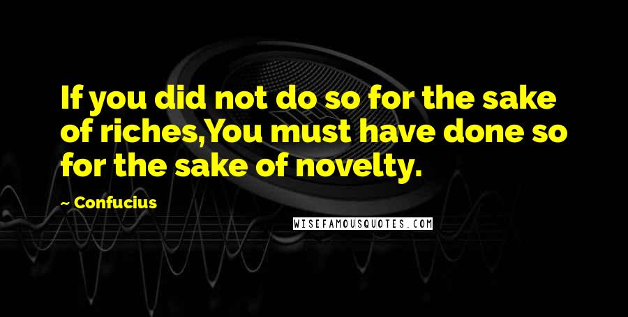 Confucius Quotes: If you did not do so for the sake of riches,You must have done so for the sake of novelty.