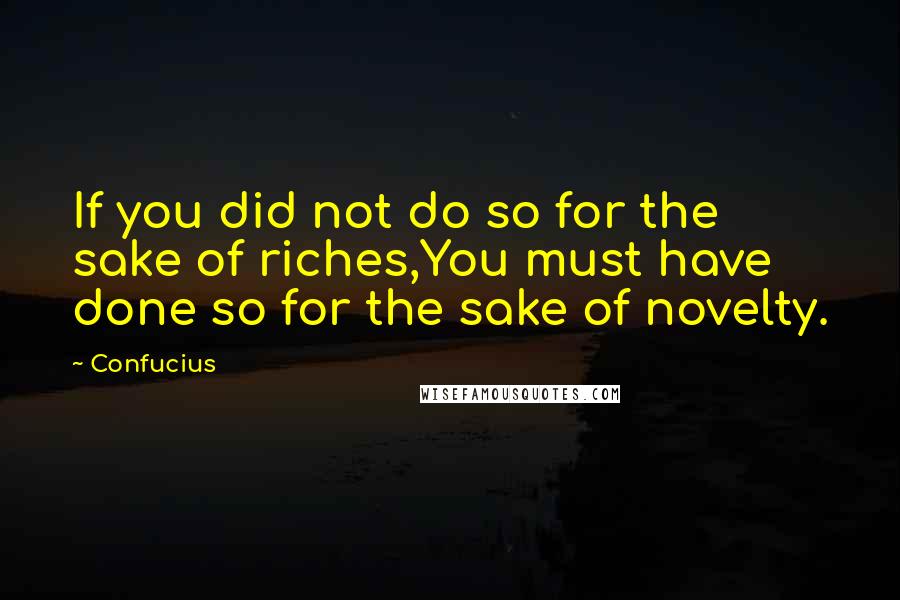 Confucius Quotes: If you did not do so for the sake of riches,You must have done so for the sake of novelty.