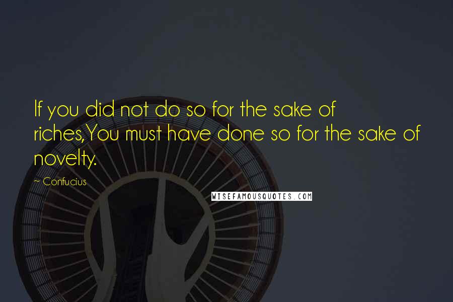 Confucius Quotes: If you did not do so for the sake of riches,You must have done so for the sake of novelty.