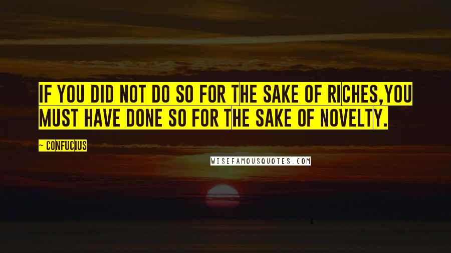 Confucius Quotes: If you did not do so for the sake of riches,You must have done so for the sake of novelty.