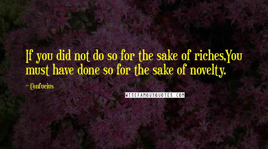 Confucius Quotes: If you did not do so for the sake of riches,You must have done so for the sake of novelty.