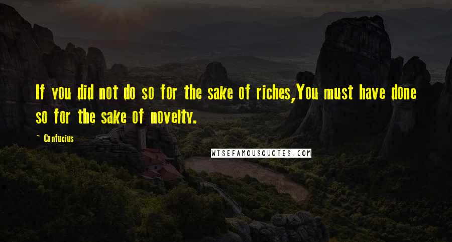 Confucius Quotes: If you did not do so for the sake of riches,You must have done so for the sake of novelty.