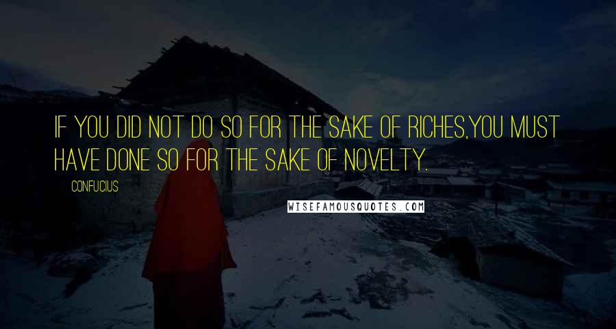 Confucius Quotes: If you did not do so for the sake of riches,You must have done so for the sake of novelty.