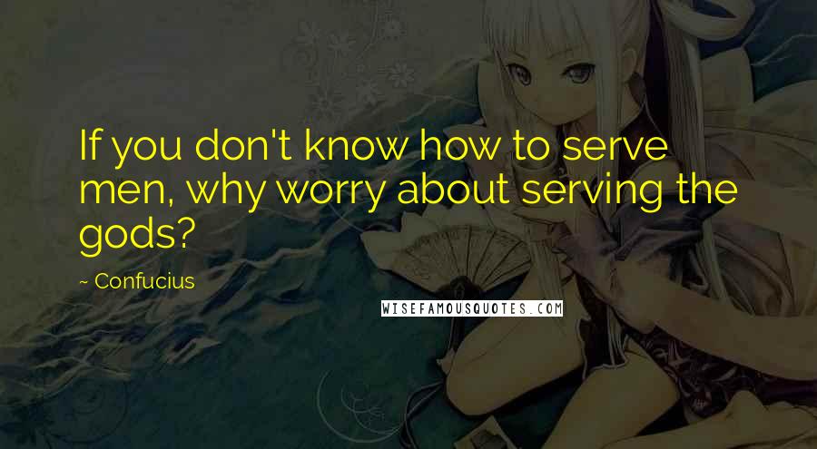 Confucius Quotes: If you don't know how to serve men, why worry about serving the gods?