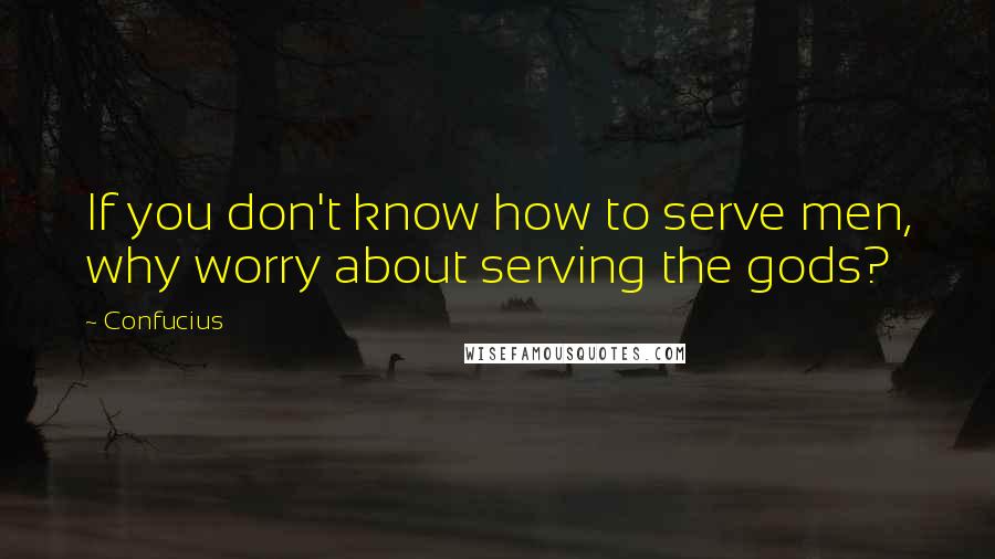 Confucius Quotes: If you don't know how to serve men, why worry about serving the gods?