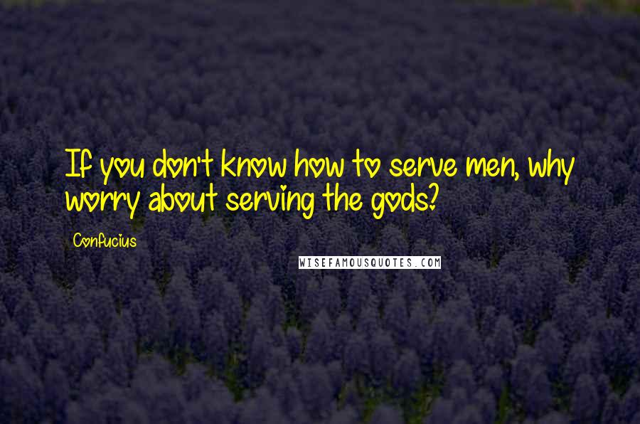 Confucius Quotes: If you don't know how to serve men, why worry about serving the gods?