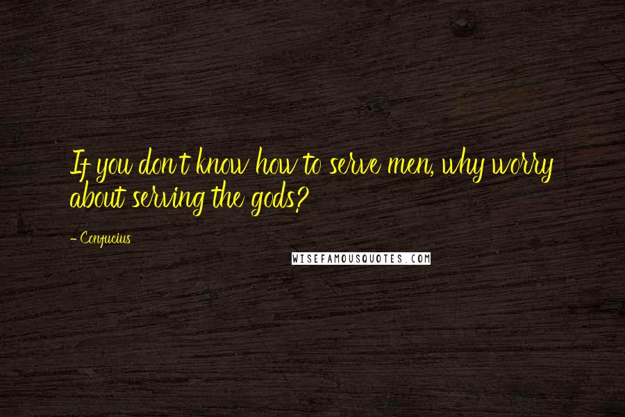 Confucius Quotes: If you don't know how to serve men, why worry about serving the gods?