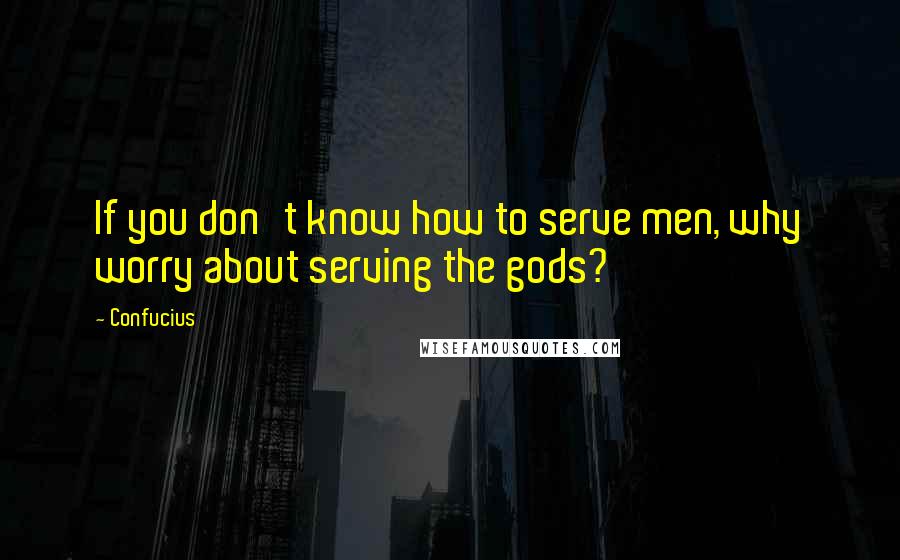 Confucius Quotes: If you don't know how to serve men, why worry about serving the gods?