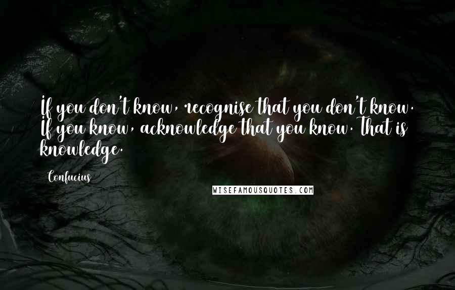 Confucius Quotes: If you don't know, recognise that you don't know. If you know, acknowledge that you know. That is knowledge.