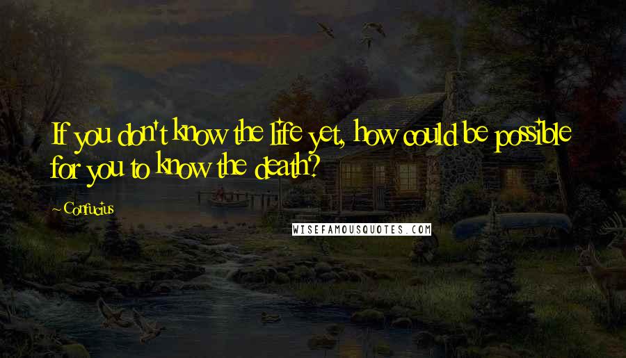 Confucius Quotes: If you don't know the life yet, how could be possible for you to know the death?