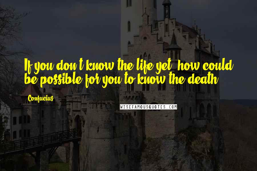 Confucius Quotes: If you don't know the life yet, how could be possible for you to know the death?