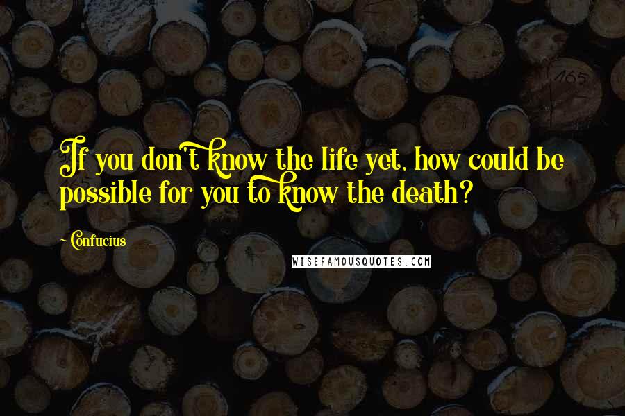 Confucius Quotes: If you don't know the life yet, how could be possible for you to know the death?