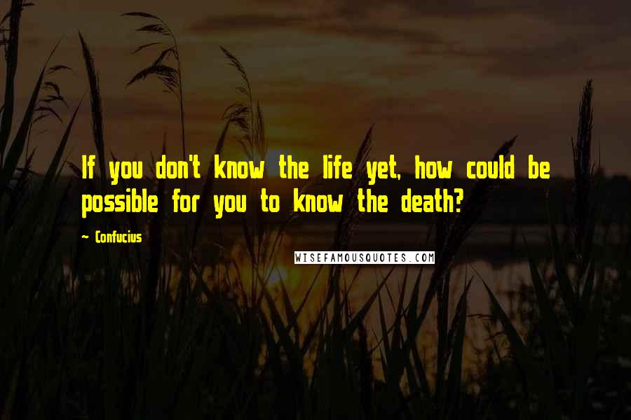 Confucius Quotes: If you don't know the life yet, how could be possible for you to know the death?