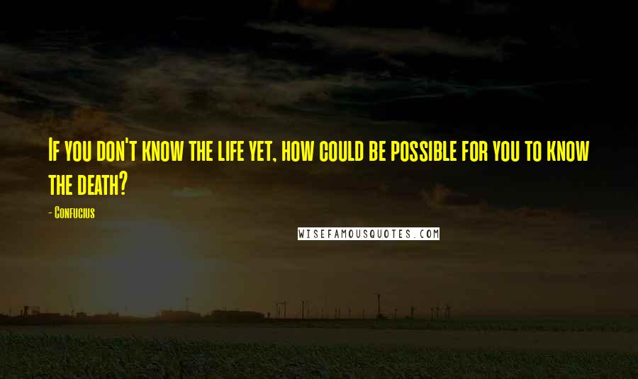 Confucius Quotes: If you don't know the life yet, how could be possible for you to know the death?