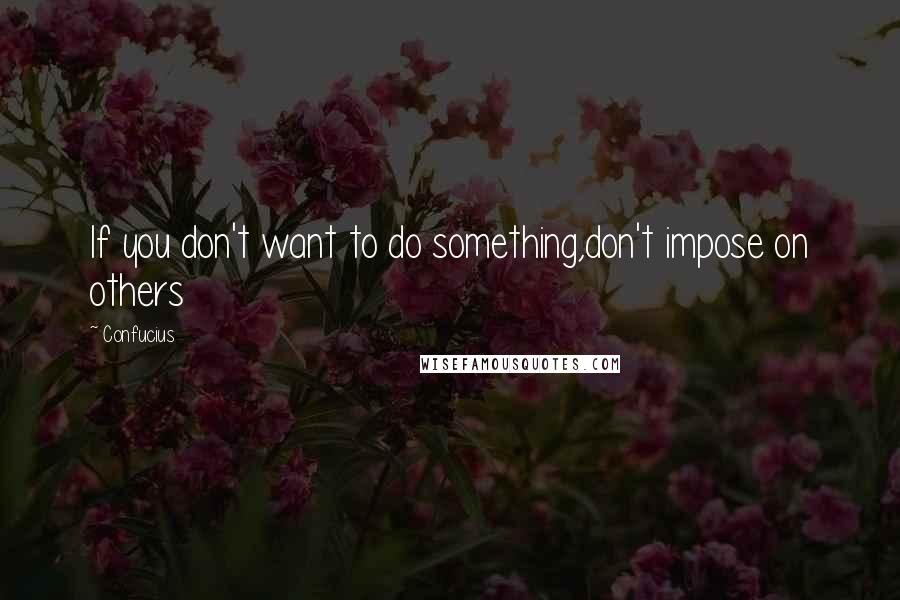 Confucius Quotes: If you don't want to do something,don't impose on others