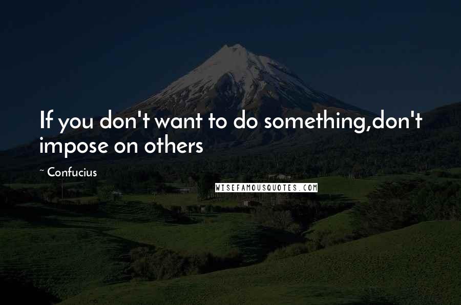 Confucius Quotes: If you don't want to do something,don't impose on others