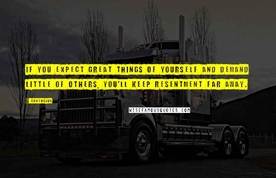 Confucius Quotes: If you expect great things of yourself and demand little of others, you'll keep resentment far away.