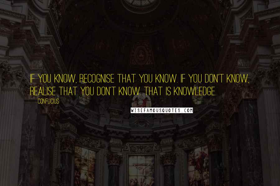 Confucius Quotes: If you know, recognise that you know. If you don't know, realise that you don't know. That is knowledge.