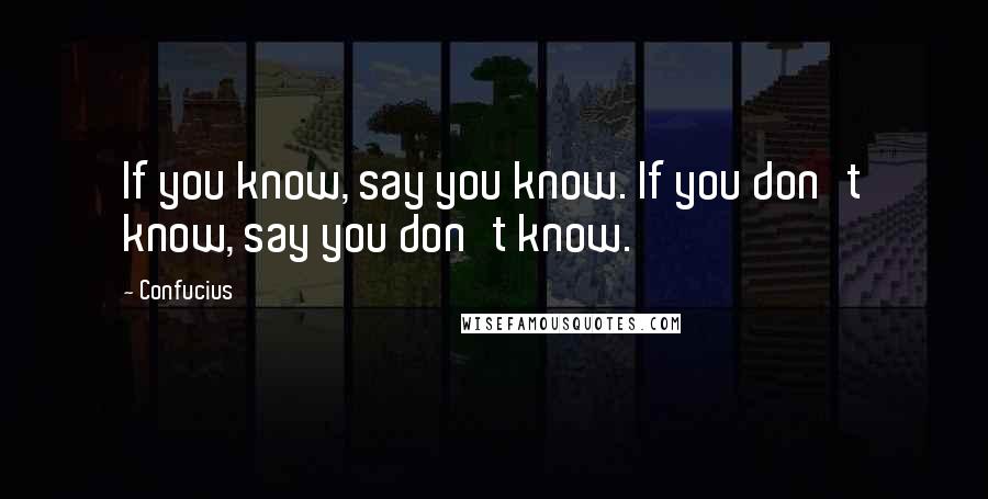 Confucius Quotes: If you know, say you know. If you don't know, say you don't know.