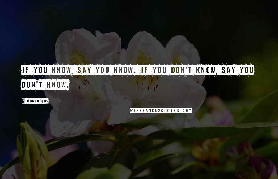 Confucius Quotes: If you know, say you know. If you don't know, say you don't know.