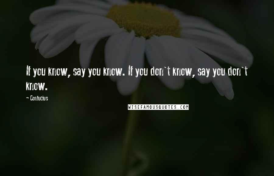 Confucius Quotes: If you know, say you know. If you don't know, say you don't know.