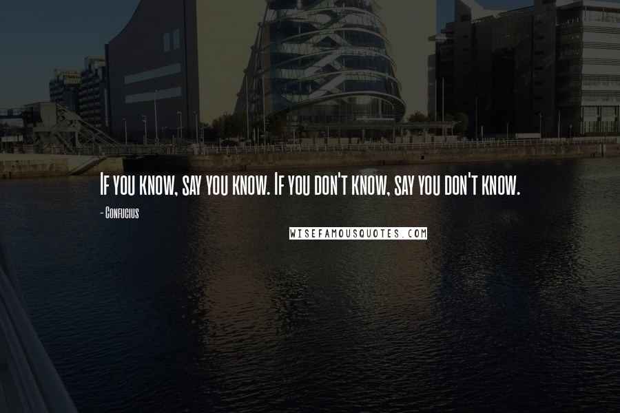 Confucius Quotes: If you know, say you know. If you don't know, say you don't know.