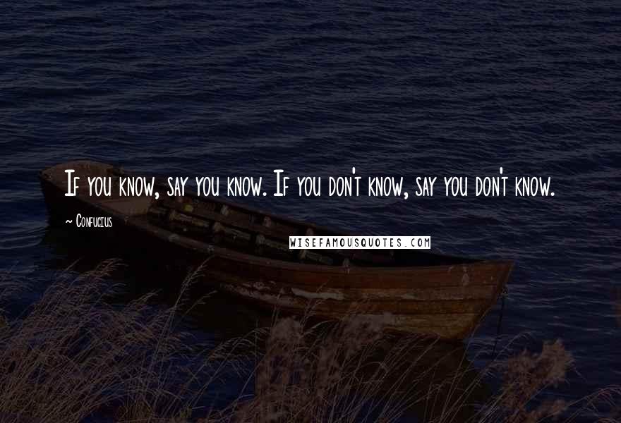 Confucius Quotes: If you know, say you know. If you don't know, say you don't know.