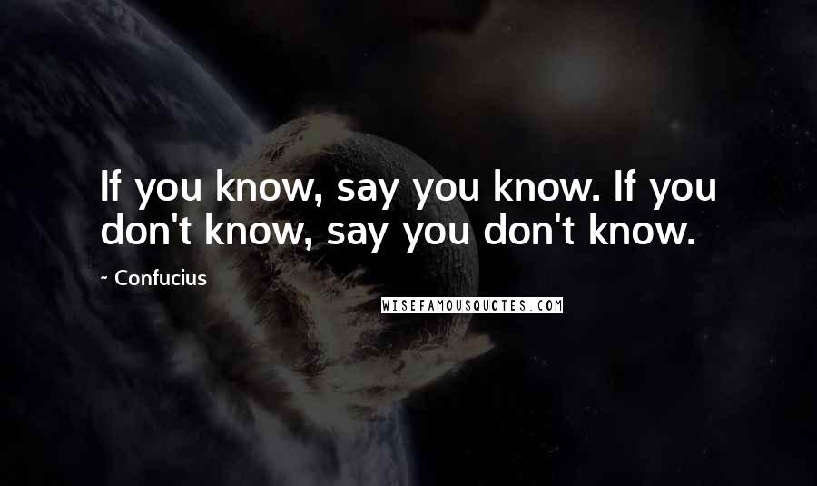 Confucius Quotes: If you know, say you know. If you don't know, say you don't know.