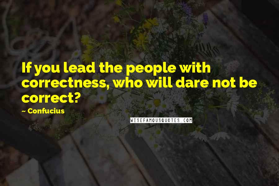 Confucius Quotes: If you lead the people with correctness, who will dare not be correct?