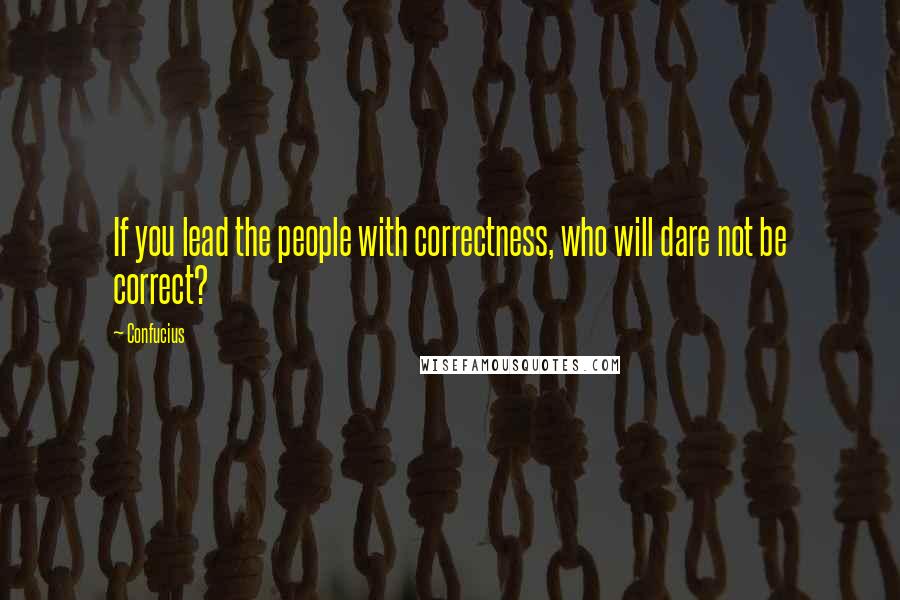 Confucius Quotes: If you lead the people with correctness, who will dare not be correct?