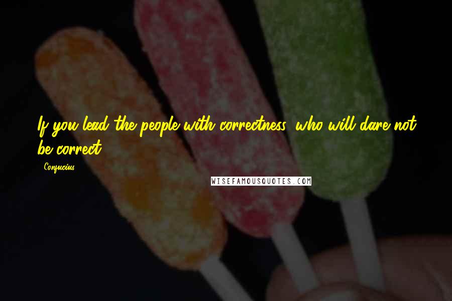 Confucius Quotes: If you lead the people with correctness, who will dare not be correct?