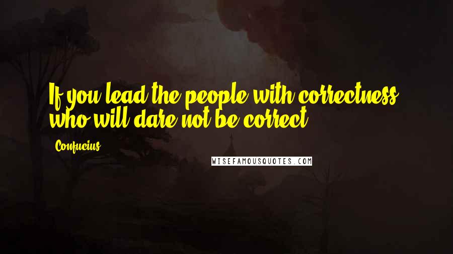 Confucius Quotes: If you lead the people with correctness, who will dare not be correct?