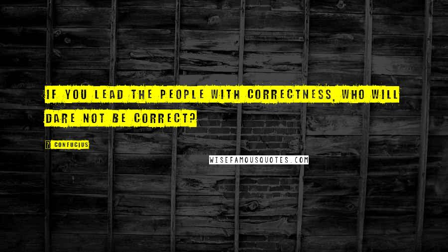 Confucius Quotes: If you lead the people with correctness, who will dare not be correct?