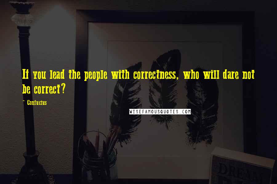 Confucius Quotes: If you lead the people with correctness, who will dare not be correct?