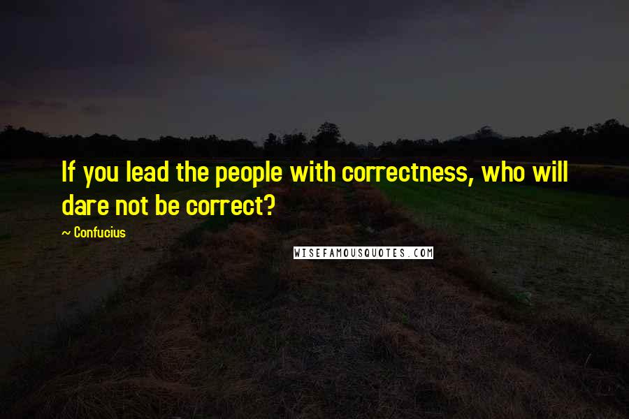 Confucius Quotes: If you lead the people with correctness, who will dare not be correct?