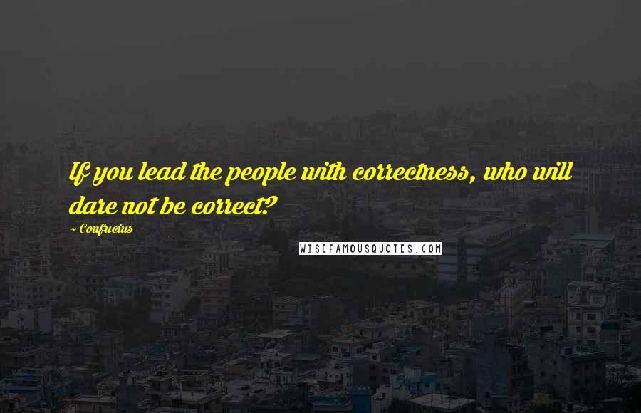 Confucius Quotes: If you lead the people with correctness, who will dare not be correct?