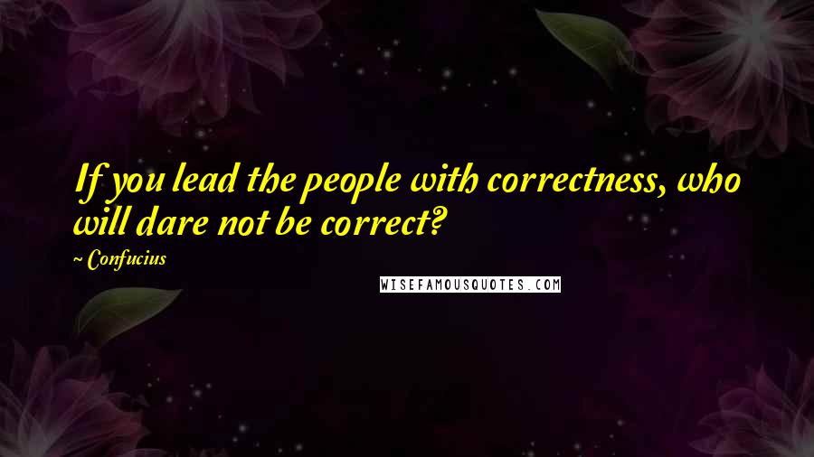 Confucius Quotes: If you lead the people with correctness, who will dare not be correct?