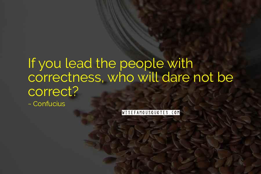 Confucius Quotes: If you lead the people with correctness, who will dare not be correct?