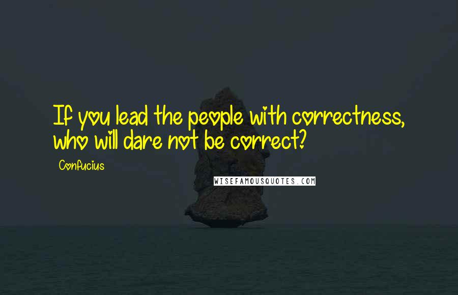 Confucius Quotes: If you lead the people with correctness, who will dare not be correct?