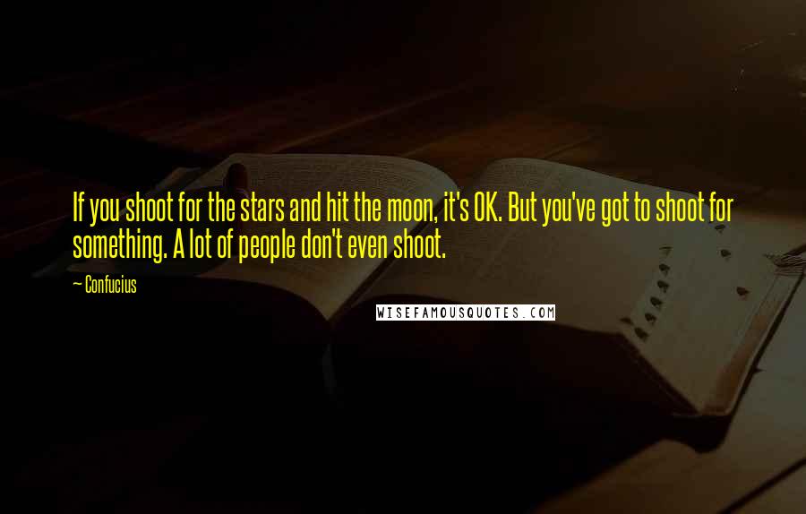 Confucius Quotes: If you shoot for the stars and hit the moon, it's OK. But you've got to shoot for something. A lot of people don't even shoot.