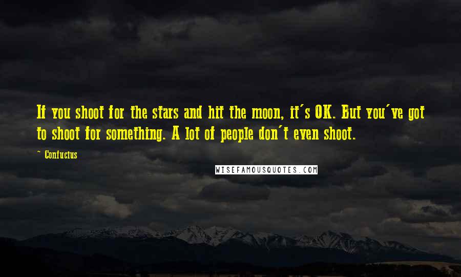 Confucius Quotes: If you shoot for the stars and hit the moon, it's OK. But you've got to shoot for something. A lot of people don't even shoot.