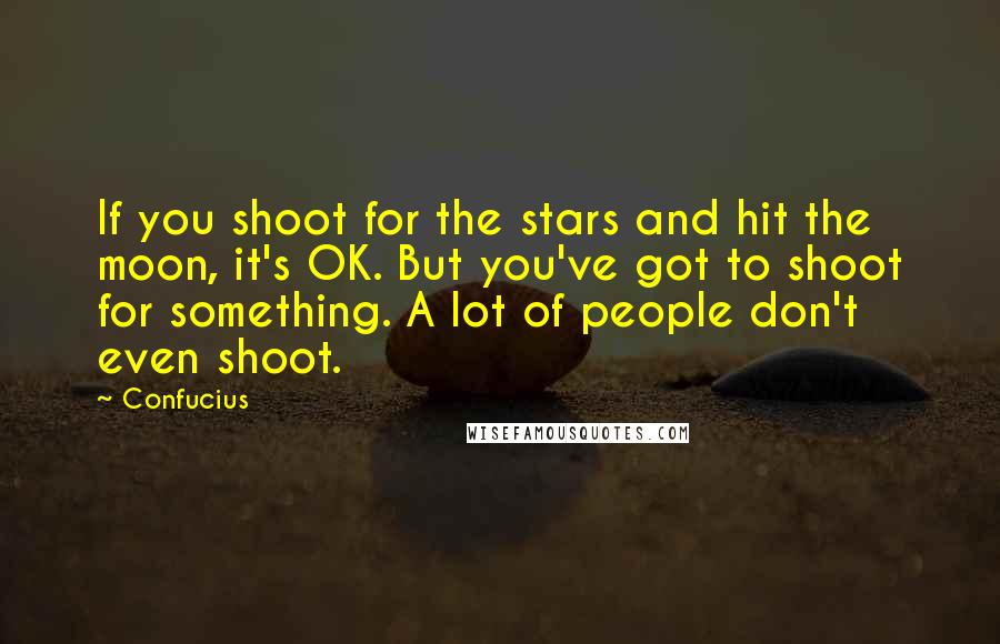 Confucius Quotes: If you shoot for the stars and hit the moon, it's OK. But you've got to shoot for something. A lot of people don't even shoot.