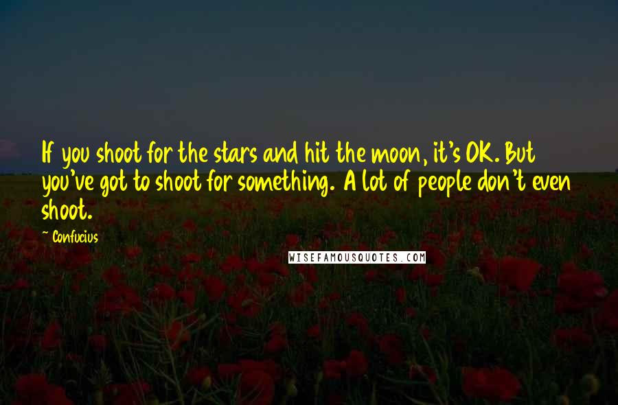 Confucius Quotes: If you shoot for the stars and hit the moon, it's OK. But you've got to shoot for something. A lot of people don't even shoot.