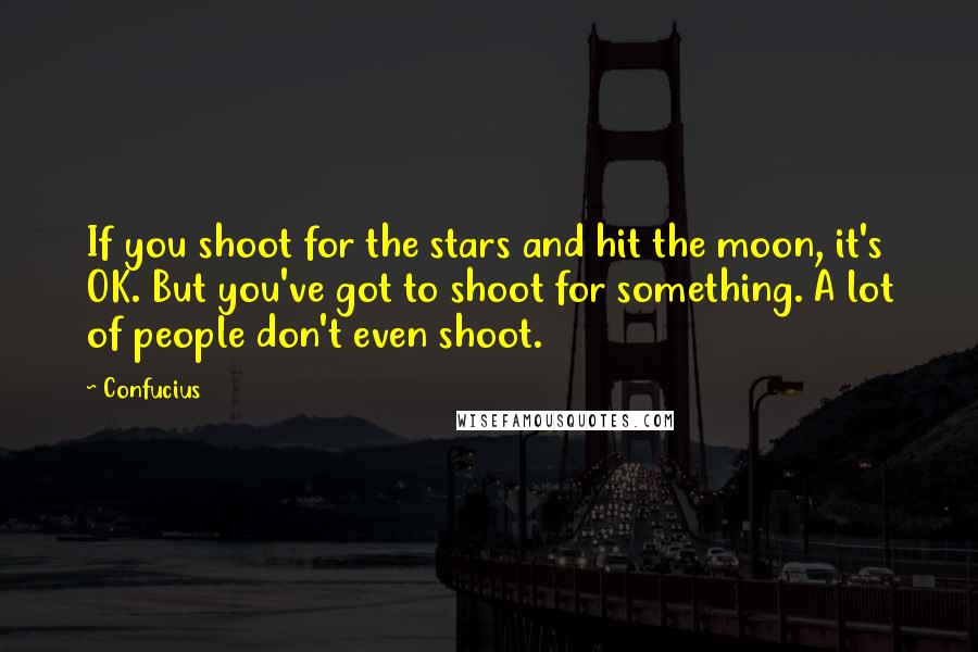 Confucius Quotes: If you shoot for the stars and hit the moon, it's OK. But you've got to shoot for something. A lot of people don't even shoot.