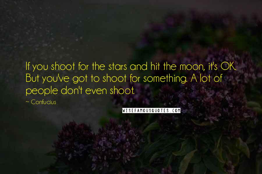 Confucius Quotes: If you shoot for the stars and hit the moon, it's OK. But you've got to shoot for something. A lot of people don't even shoot.