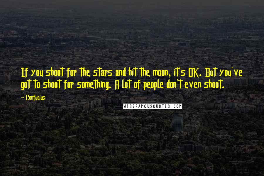 Confucius Quotes: If you shoot for the stars and hit the moon, it's OK. But you've got to shoot for something. A lot of people don't even shoot.