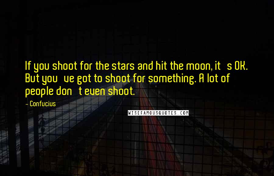 Confucius Quotes: If you shoot for the stars and hit the moon, it's OK. But you've got to shoot for something. A lot of people don't even shoot.