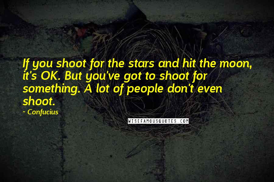 Confucius Quotes: If you shoot for the stars and hit the moon, it's OK. But you've got to shoot for something. A lot of people don't even shoot.